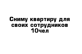 Сниму квартиру для своих сотрудников 10чел